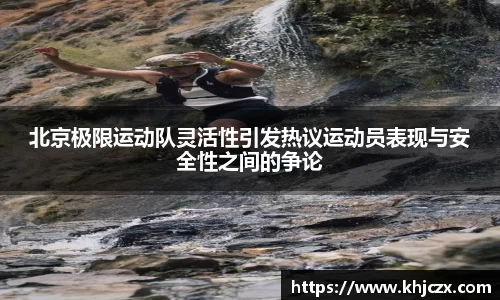 北京极限运动队灵活性引发热议运动员表现与安全性之间的争论